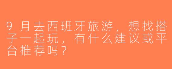9月去西班牙旅游，想找搭子一起玩，有什么建议或平台推荐吗？