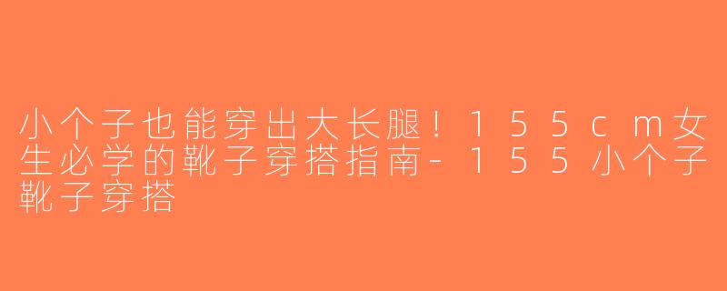 小个子也能穿出大长腿！155cm女生必学的靴子穿搭指南-155小个子靴子穿搭