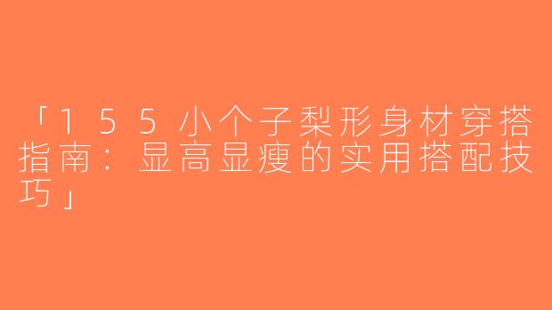 「155小个子梨形身材穿搭指南：显高显瘦的实用搭配技巧」