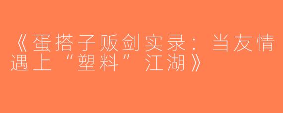 《蛋搭子贩剑实录：当友情遇上“塑料”江湖》