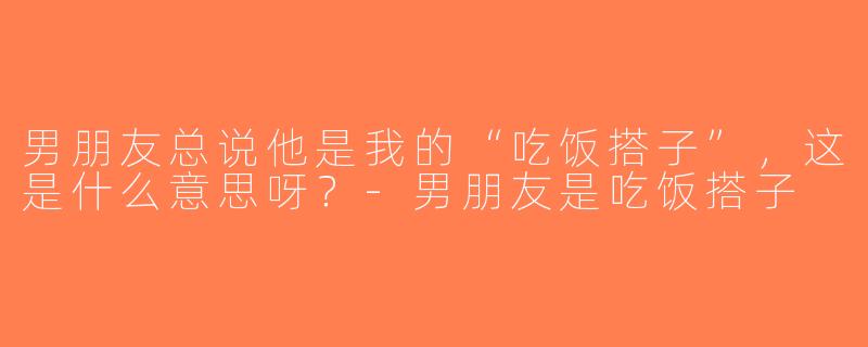 男朋友总说他是我的“吃饭搭子”，这是什么意思呀？-男朋友是吃饭搭子