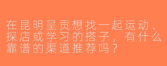在昆明呈贡想找一起运动、探店或学习的搭子，有什么靠谱的渠道推荐吗？