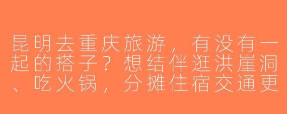 昆明去重庆旅游，有没有一起的搭子？想结伴逛洪崖洞、吃火锅，分摊住宿交通更划算～时间灵活，求捡或组队！