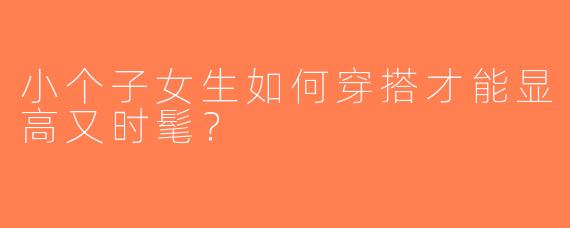 小个子女生如何穿搭才能显高又时髦？
