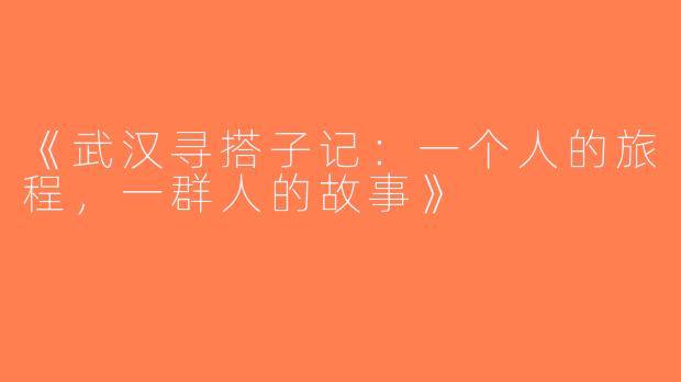 《武汉寻搭子记：一个人的旅程，一群人的故事》