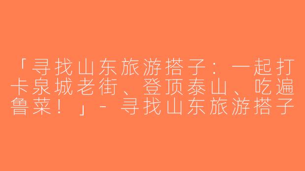 「寻找山东旅游搭子：一起打卡泉城老街、登顶泰山、吃遍鲁菜！」-寻找山东旅游搭子