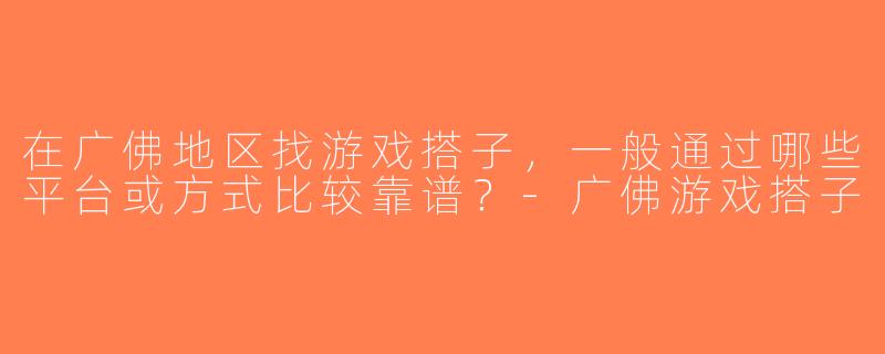 在广佛地区找游戏搭子，一般通过哪些平台或方式比较靠谱？-广佛游戏搭子