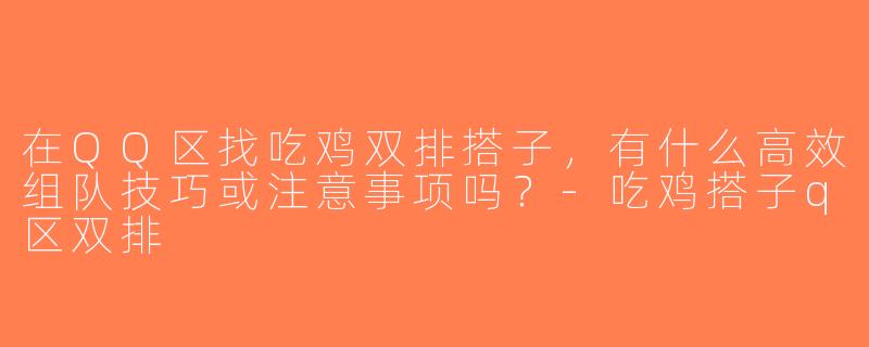 在QQ区找吃鸡双排搭子，有什么高效组队技巧或注意事项吗？-吃鸡搭子q区双排