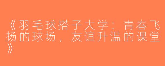《羽毛球搭子大学：青春飞扬的球场，友谊升温的课堂》