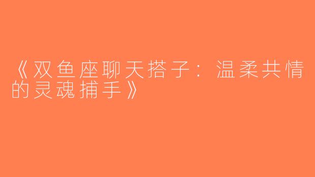 《双鱼座聊天搭子：温柔共情的灵魂捕手》