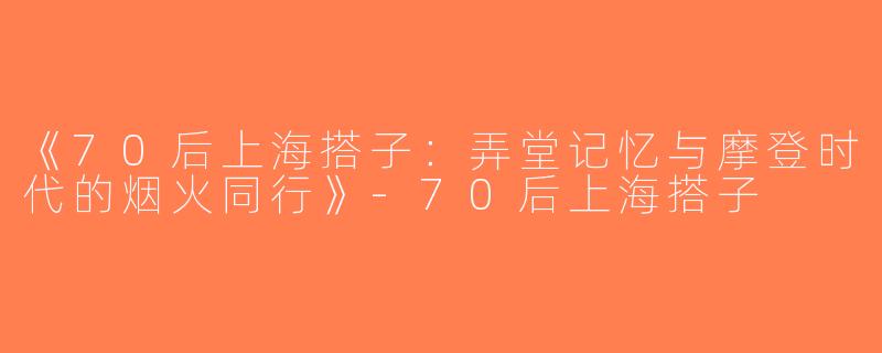 《70后上海搭子：弄堂记忆与摩登时代的烟火同行》-70后上海搭子