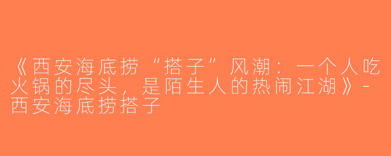 《西安海底捞“搭子”风潮：一个人吃火锅的尽头，是陌生人的热闹江湖》-西安海底捞搭子