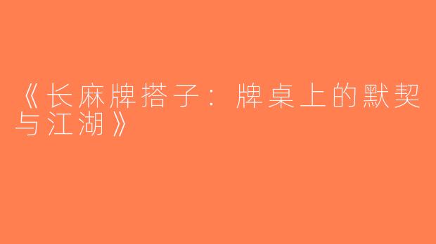 《长麻牌搭子：牌桌上的默契与江湖》