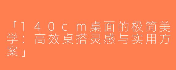 「140cm桌面的极简美学：高效桌搭灵感与实用方案」
