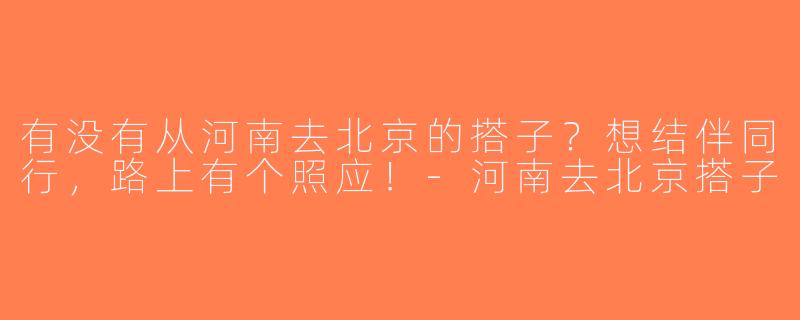 有没有从河南去北京的搭子？想结伴同行，路上有个照应！-河南去北京搭子