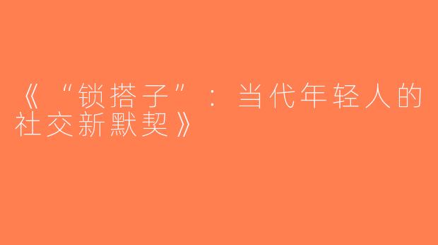 《“锁搭子”：当代年轻人的社交新默契》