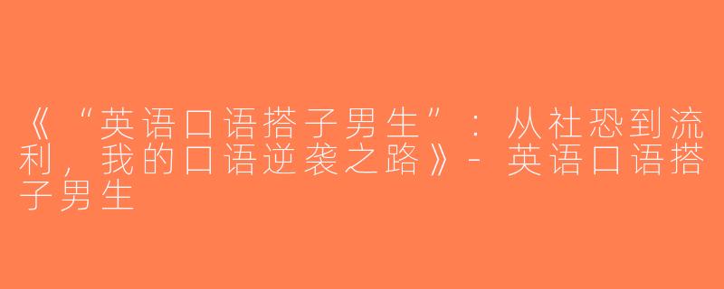 《“英语口语搭子男生”：从社恐到流利，我的口语逆袭之路》-英语口语搭子男生