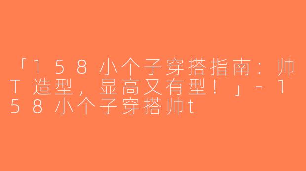 「158小个子穿搭指南：帅T造型，显高又有型！」-158小个子穿搭帅t