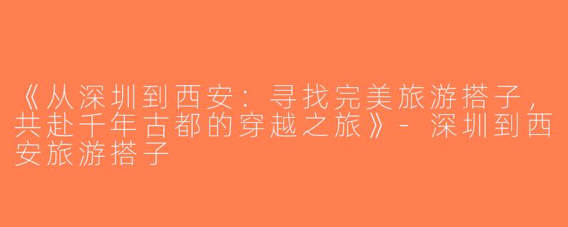 《从深圳到西安：寻找完美旅游搭子，共赴千年古都的穿越之旅》-深圳到西安旅游搭子