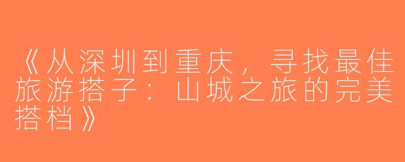 《从深圳到重庆，寻找最佳旅游搭子：山城之旅的完美搭档》