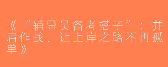 《“辅导员备考搭子”：并肩作战，让上岸之路不再孤单》