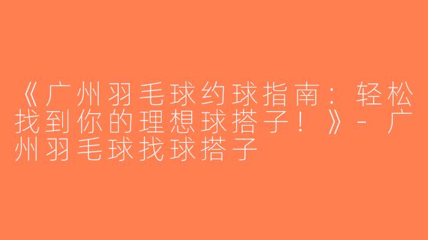 《广州羽毛球约球指南：轻松找到你的理想球搭子！》-广州羽毛球找球搭子