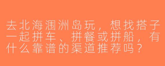 去北海涠洲岛玩，想找搭子一起拼车、拼餐或拼船，有什么靠谱的渠道推荐吗？