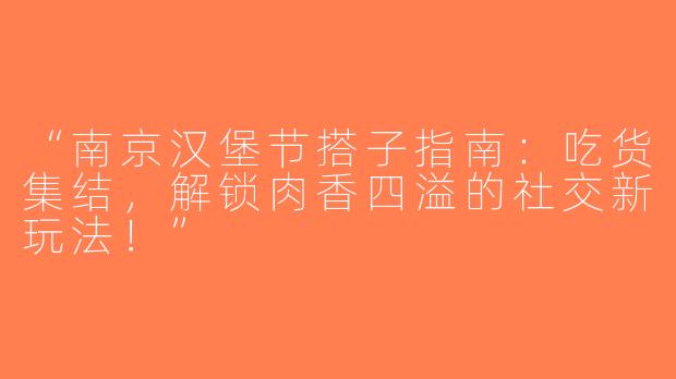 “南京汉堡节搭子指南：吃货集结，解锁肉香四溢的社交新玩法！”