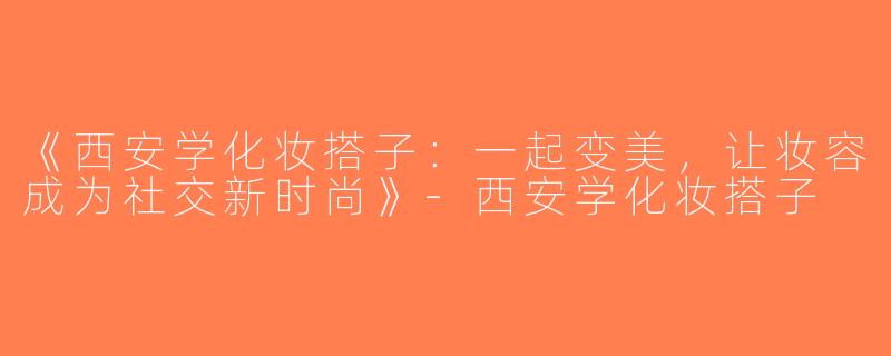《西安学化妆搭子：一起变美，让妆容成为社交新时尚》-西安学化妆搭子