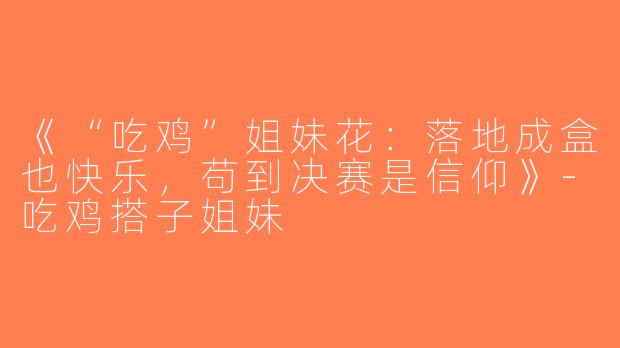 《“吃鸡”姐妹花：落地成盒也快乐，苟到决赛是信仰》-吃鸡搭子姐妹