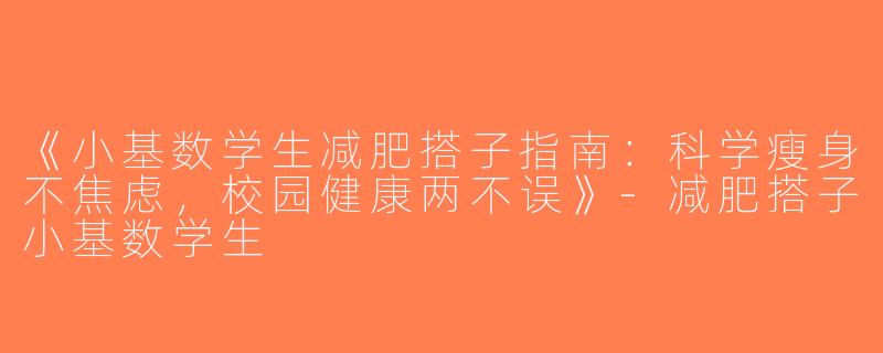 《小基数学生减肥搭子指南：科学瘦身不焦虑，校园健康两不误》-减肥搭子小基数学生