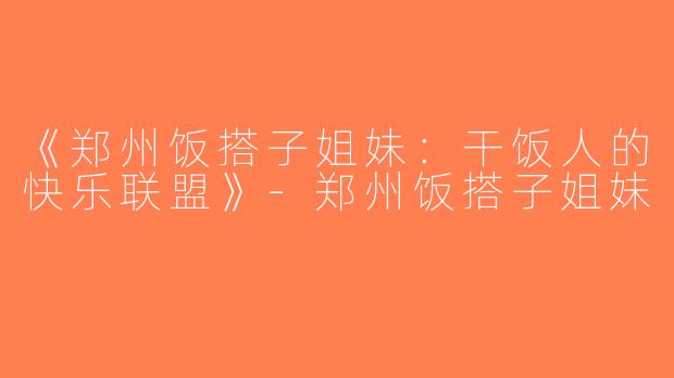《郑州饭搭子姐妹：干饭人的快乐联盟》-郑州饭搭子姐妹