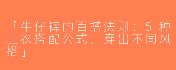「牛仔裤的百搭法则：5种上衣搭配公式，穿出不同风格」