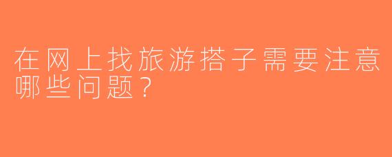 在网上找旅游搭子需要注意哪些问题？