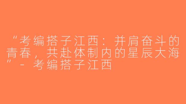 “考编搭子江西：并肩奋斗的青春，共赴体制内的星辰大海”-考编搭子江西