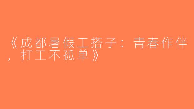 《成都暑假工搭子：青春作伴，打工不孤单》