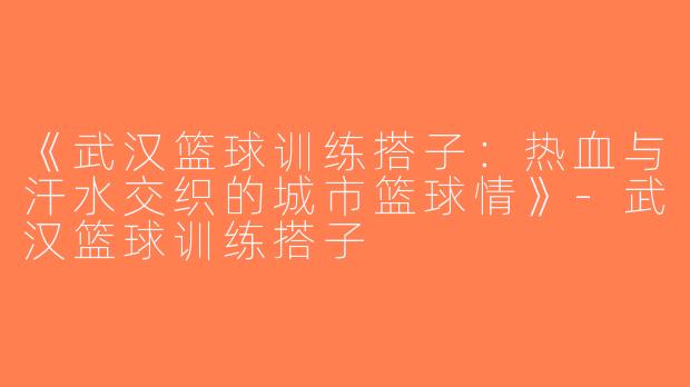 《武汉篮球训练搭子：热血与汗水交织的城市篮球情》-武汉篮球训练搭子