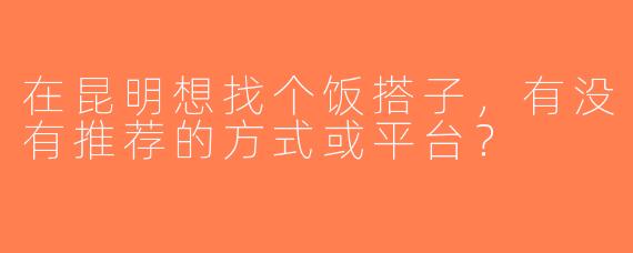 在昆明想找个饭搭子，有没有推荐的方式或平台？