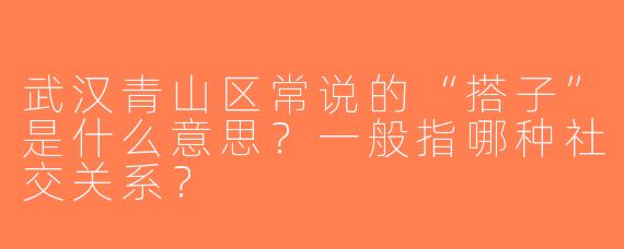 武汉青山区常说的“搭子”是什么意思？一般指哪种社交关系？