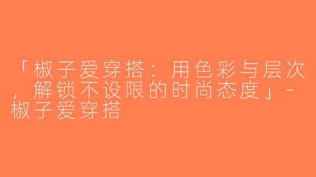 「椒子爱穿搭：用色彩与层次，解锁不设限的时尚态度」-椒子爱穿搭