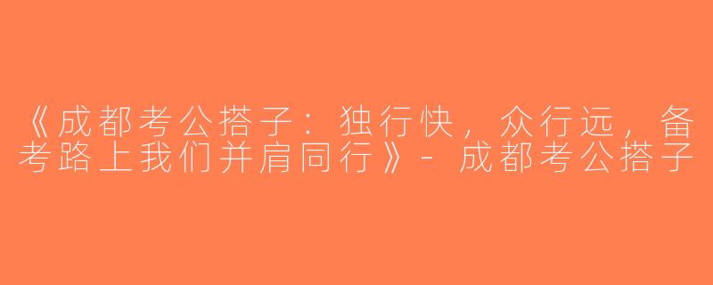 《成都考公搭子：独行快，众行远，备考路上我们并肩同行》-成都考公搭子