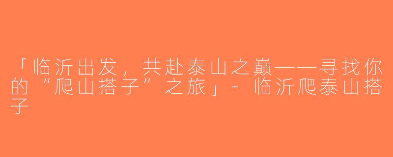 「临沂出发，共赴泰山之巅——寻找你的“爬山搭子”之旅」-临沂爬泰山搭子