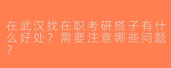 在武汉找在职考研搭子有什么好处？需要注意哪些问题？