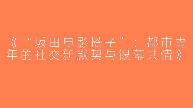 《“坂田电影搭子”：都市青年的社交新默契与银幕共情》