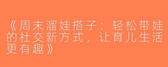 《周末溜娃搭子：轻松带娃的社交新方式，让育儿生活更有趣》