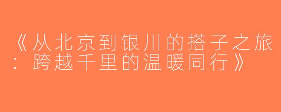 《从北京到银川的搭子之旅：跨越千里的温暖同行》