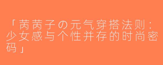 「苪苪子の元气穿搭法则：少女感与个性并存的时尚密码」