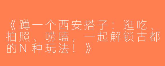 《蹲一个西安搭子：逛吃、拍照、唠嗑，一起解锁古都的N种玩法！》