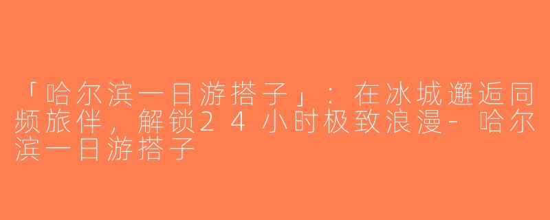 「哈尔滨一日游搭子」：在冰城邂逅同频旅伴，解锁24小时极致浪漫-哈尔滨一日游搭子