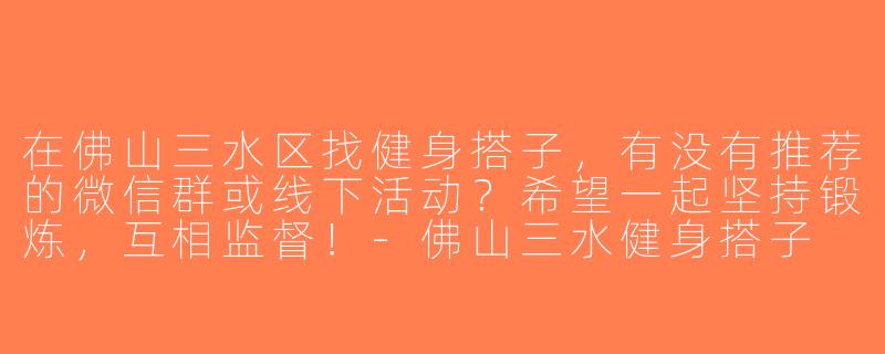 在佛山三水区找健身搭子，有没有推荐的微信群或线下活动？希望一起坚持锻炼，互相监督！-佛山三水健身搭子